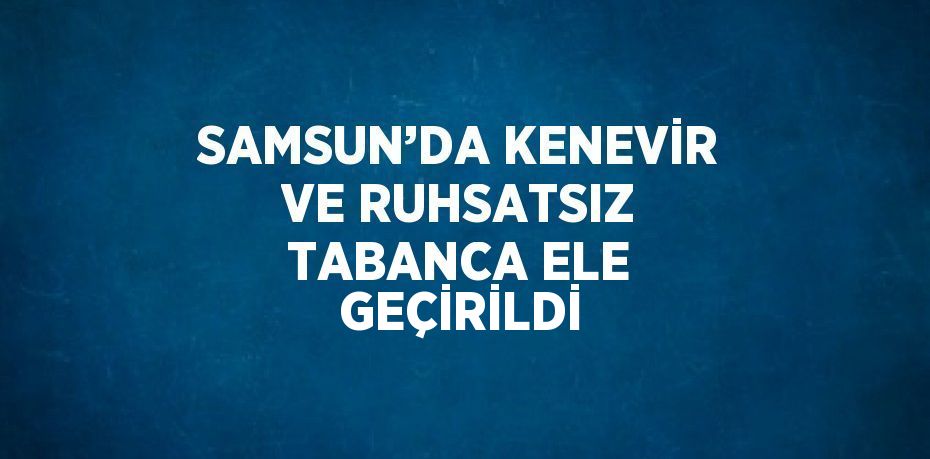 SAMSUN’DA KENEVİR VE RUHSATSIZ TABANCA ELE GEÇİRİLDİ