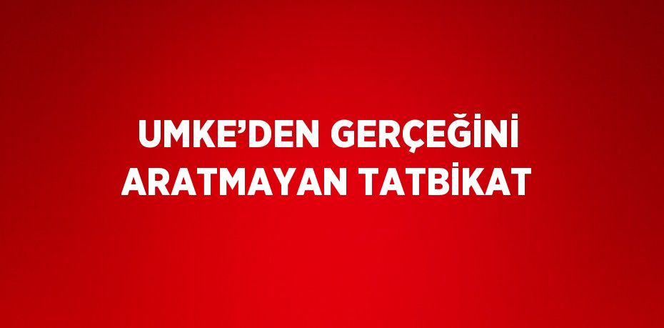 UMKE’DEN GERÇEĞİNİ ARATMAYAN TATBİKAT