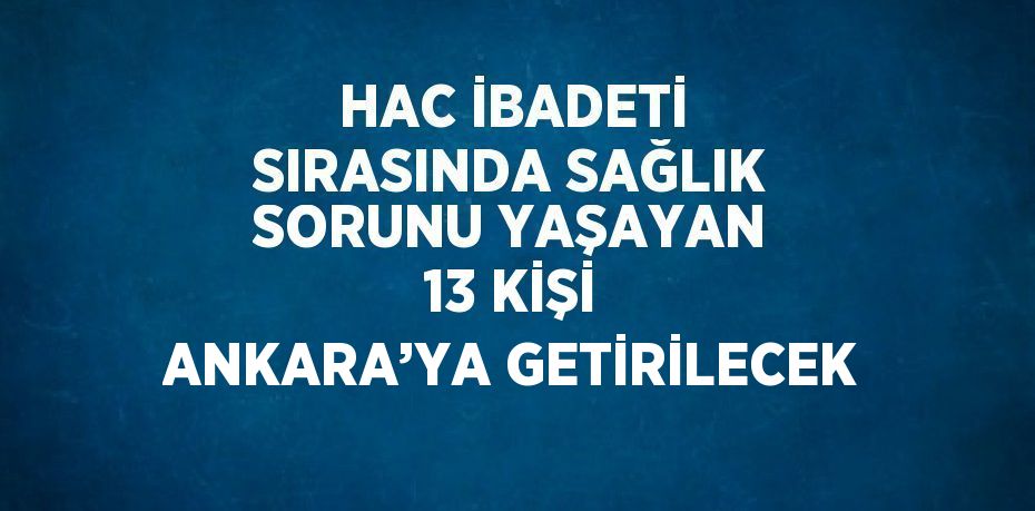 HAC İBADETİ SIRASINDA SAĞLIK SORUNU YAŞAYAN 13 KİŞİ ANKARA’YA GETİRİLECEK