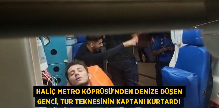 HALİÇ METRO KÖPRÜSÜ’NDEN DENİZE DÜŞEN GENCİ, TUR TEKNESİNİN KAPTANI KURTARDI