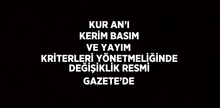 KUR AN’I KERİM BASIM VE YAYIM KRİTERLERİ YÖNETMELİĞİNDE DEĞİŞİKLİK RESMİ GAZETE’DE