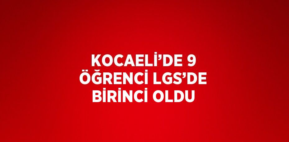 KOCAELİ’DE 9 ÖĞRENCİ LGS’DE BİRİNCİ OLDU