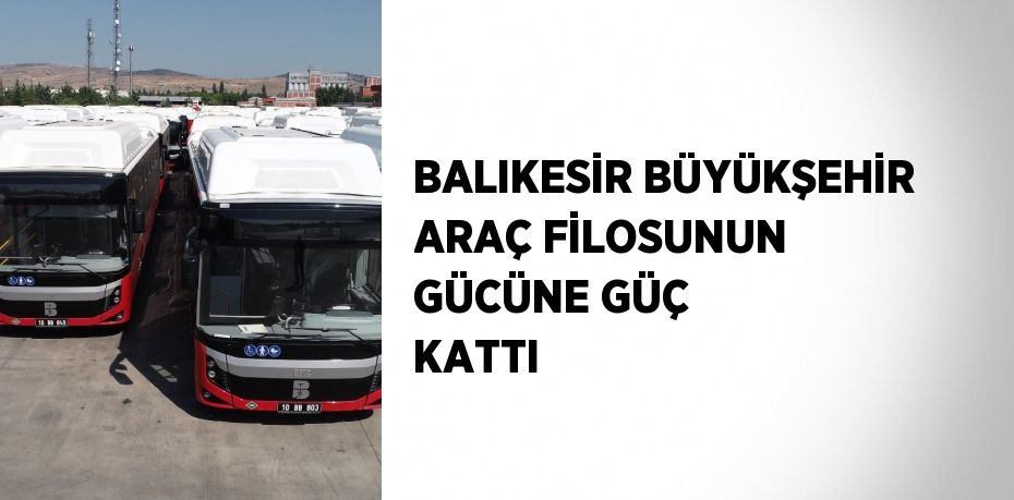 BALIKESİR BÜYÜKŞEHİR ARAÇ FİLOSUNUN GÜCÜNE GÜÇ KATTI