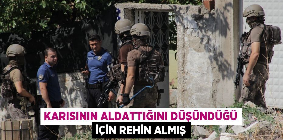 Karısının aldattığını düşündüğü için rehin almış