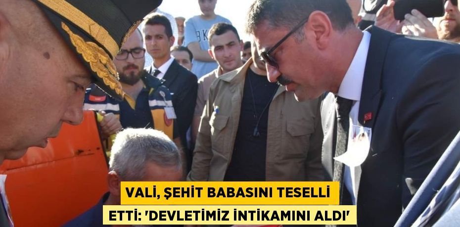 VALİ, ŞEHİT BABASINI TESELLİ ETTİ: 'DEVLETİMİZ İNTİKAMINI ALDI'