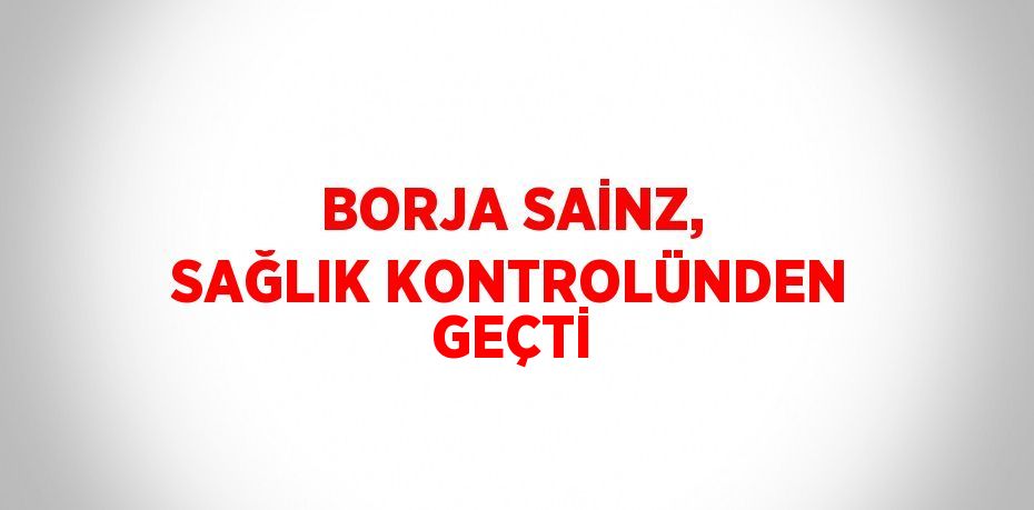 BORJA SAİNZ, SAĞLIK KONTROLÜNDEN GEÇTİ