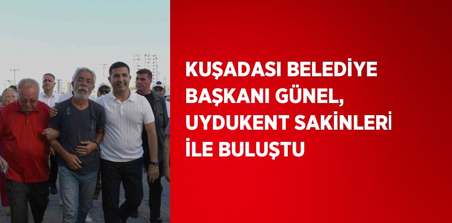 KUŞADASI BELEDİYE BAŞKANI GÜNEL, UYDUKENT SAKİNLERİ İLE BULUŞTU