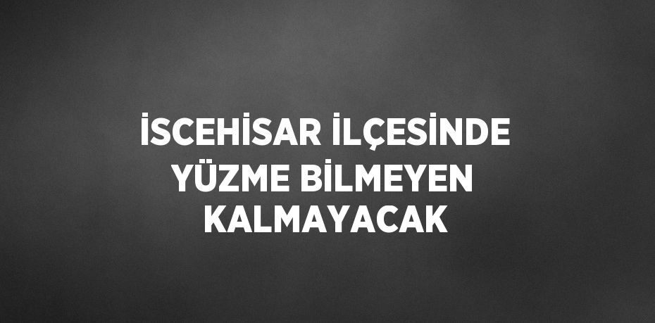 İSCEHİSAR İLÇESİNDE YÜZME BİLMEYEN KALMAYACAK