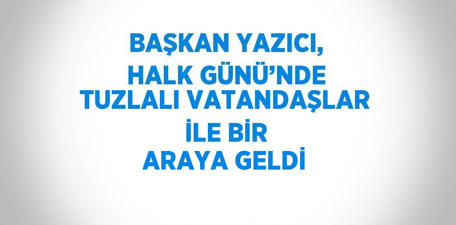 BAŞKAN YAZICI, HALK GÜNÜ’NDE TUZLALI VATANDAŞLAR İLE BİR ARAYA GELDİ