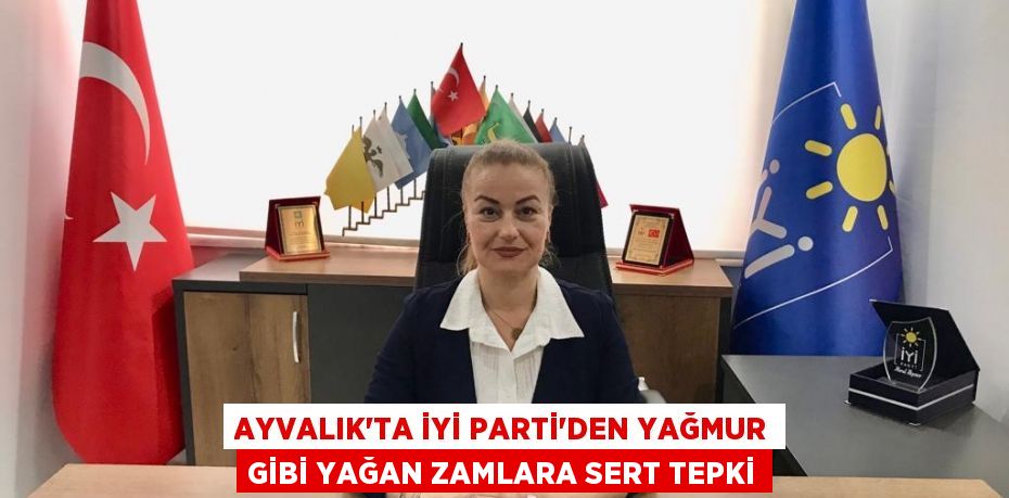 AYVALIK’TA İYİ PARTİ’DEN YAĞMUR GİBİ YAĞAN ZAMLARA SERT TEPKİ