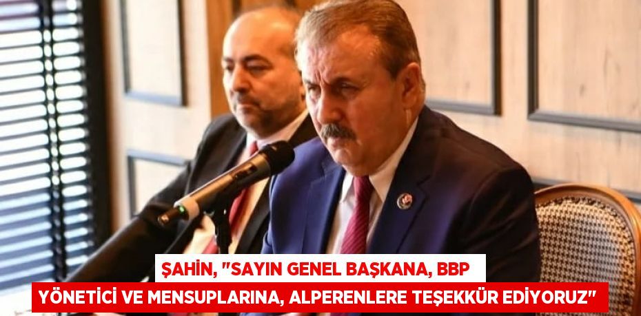 Şahin, &quot;Sayın Genel Başkana, BBP  yönetici ve mensuplarına, Alperenlere teşekkür ediyoruz&quot;