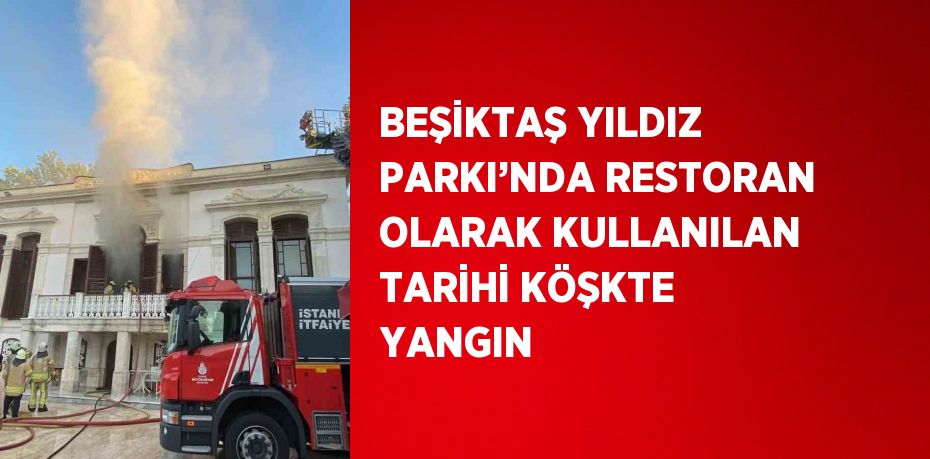 BEŞİKTAŞ YILDIZ PARKI’NDA RESTORAN OLARAK KULLANILAN TARİHİ KÖŞKTE YANGIN