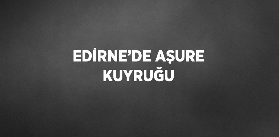 EDİRNE’DE AŞURE KUYRUĞU