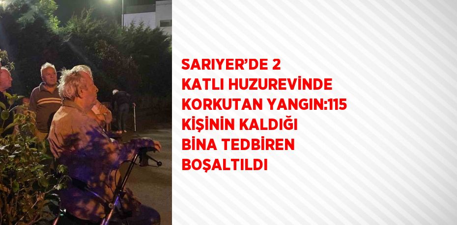 SARIYER’DE 2 KATLI HUZUREVİNDE KORKUTAN YANGIN:115 KİŞİNİN KALDIĞI BİNA TEDBİREN BOŞALTILDI