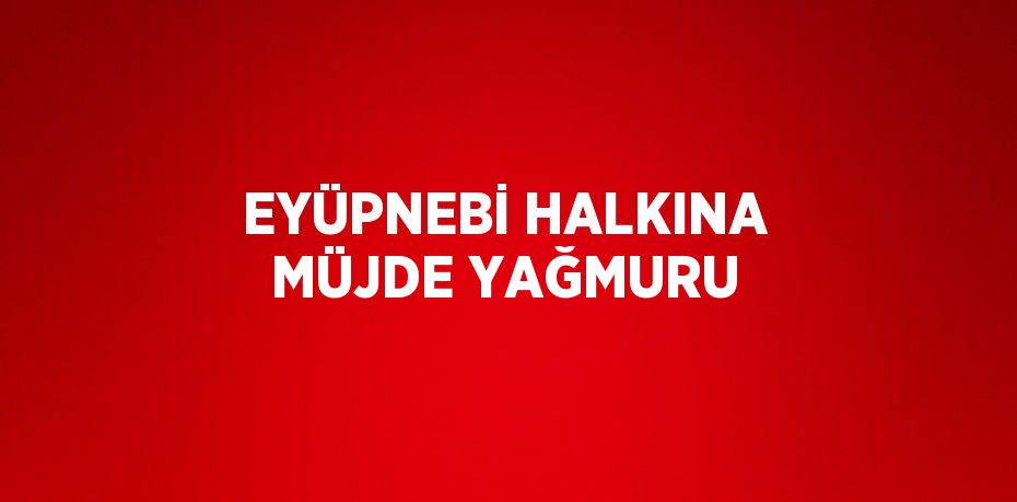 EYÜPNEBİ HALKINA MÜJDE YAĞMURU