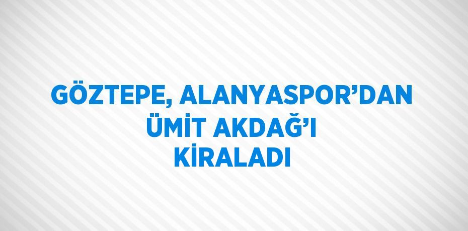 GÖZTEPE, ALANYASPOR’DAN ÜMİT AKDAĞ’I KİRALADI