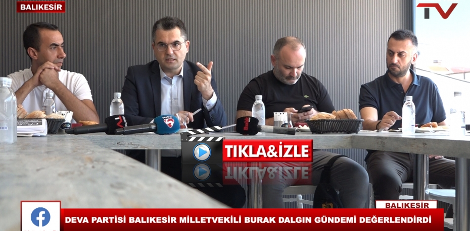 DEVA PARTİSİ BALIKESİR MİLLETVEKİLİ BURAK DALGIN GÜNDEMİ DEĞERLENDİRDİ