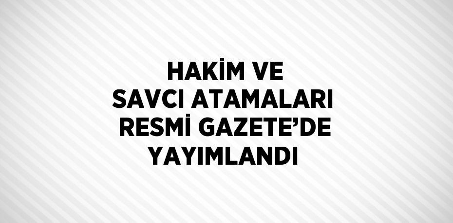 HAKİM VE SAVCI ATAMALARI RESMİ GAZETE’DE YAYIMLANDI