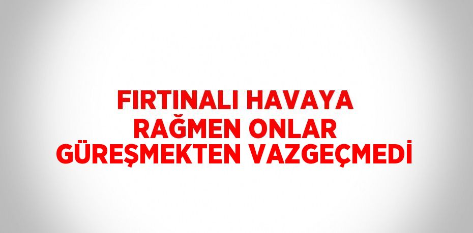 FIRTINALI HAVAYA RAĞMEN ONLAR GÜREŞMEKTEN VAZGEÇMEDİ