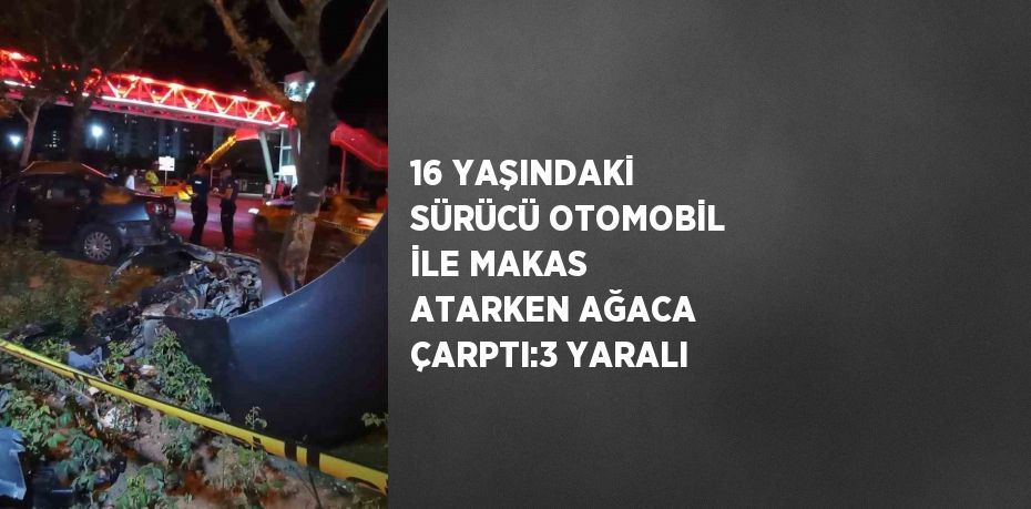 16 YAŞINDAKİ SÜRÜCÜ OTOMOBİL İLE MAKAS ATARKEN AĞACA ÇARPTI:3 YARALI