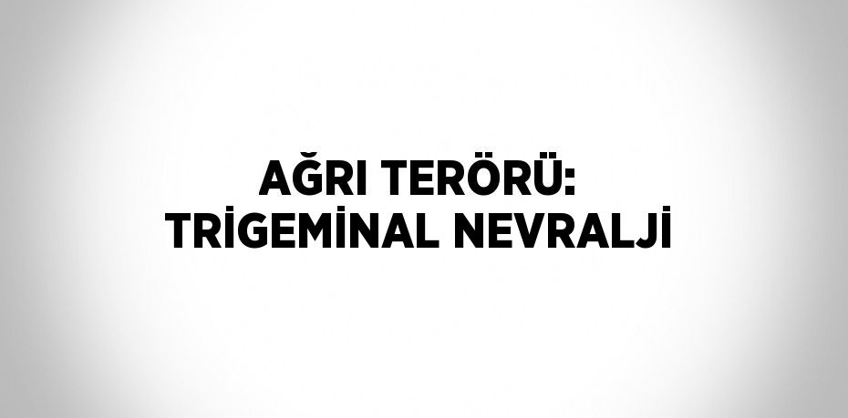 AĞRI TERÖRÜ: TRİGEMİNAL NEVRALJİ