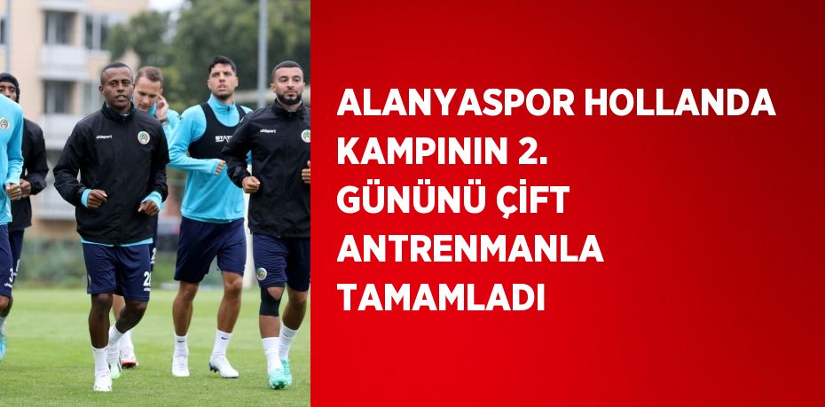 ALANYASPOR HOLLANDA KAMPININ 2. GÜNÜNÜ ÇİFT ANTRENMANLA TAMAMLADI