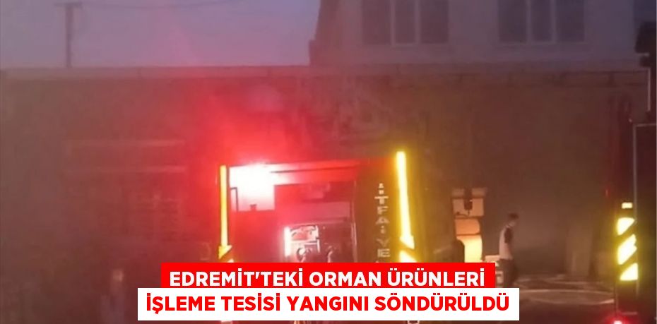 Edremit'teki Orman Ürünleri İşleme Tesisi Yangını Söndürüldü