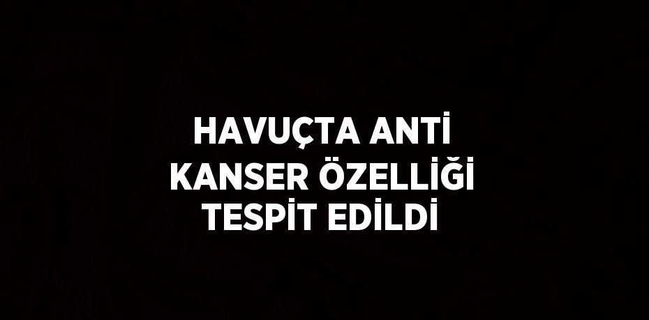 HAVUÇTA ANTİ KANSER ÖZELLİĞİ TESPİT EDİLDİ