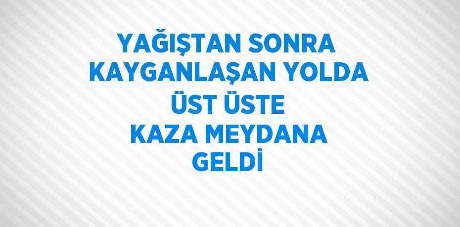 YAĞIŞTAN SONRA KAYGANLAŞAN YOLDA ÜST ÜSTE KAZA MEYDANA GELDİ