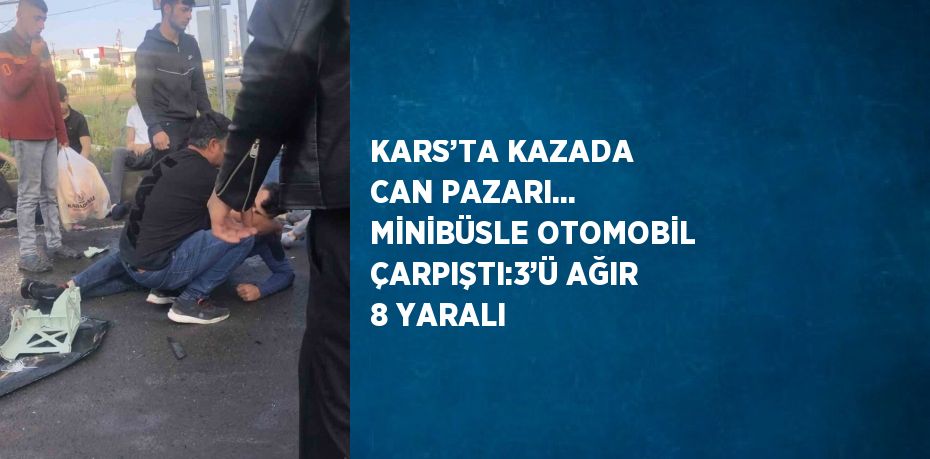 KARS’TA KAZADA CAN PAZARI... MİNİBÜSLE OTOMOBİL ÇARPIŞTI:3’Ü AĞIR 8 YARALI