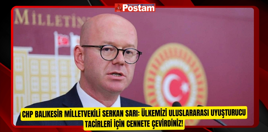 CHP BALIKESİR MİLLETVEKİLİ SERKAN SARI: ÜLKEMİZİ ULUSLARARASI UYUŞTURUCU TACİRLERİ İÇİN CENNETE ÇEVİRDİNİZ!