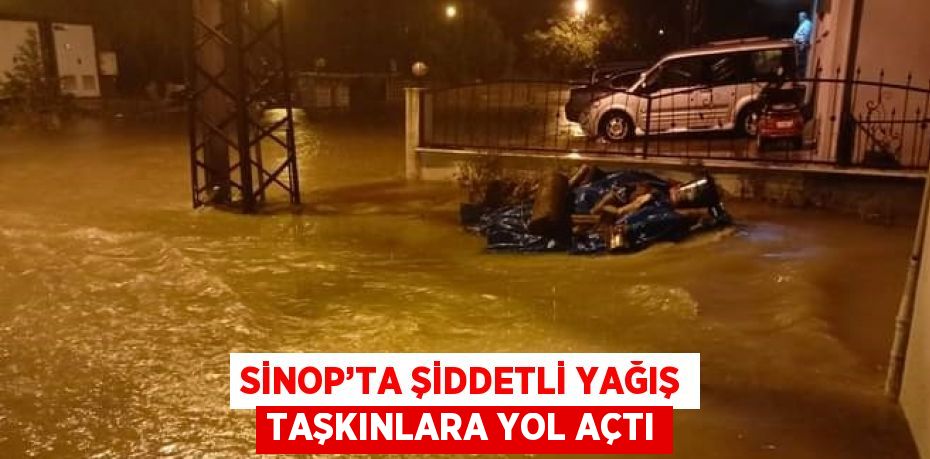 SİNOP’TA ŞİDDETLİ YAĞIŞ TAŞKINLARA YOL AÇTI