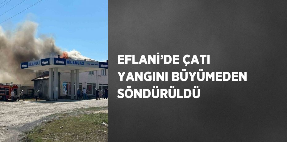 EFLANİ’DE ÇATI YANGINI BÜYÜMEDEN SÖNDÜRÜLDÜ