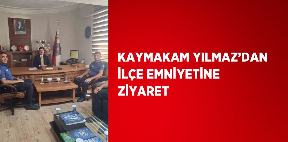 KAYMAKAM YILMAZ’DAN İLÇE EMNİYETİNE ZİYARET