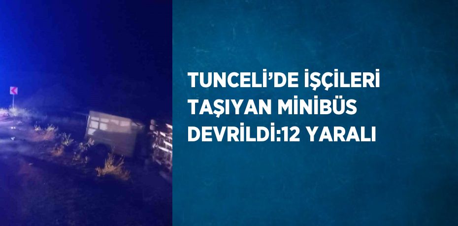 TUNCELİ’DE İŞÇİLERİ TAŞIYAN MİNİBÜS DEVRİLDİ:12 YARALI