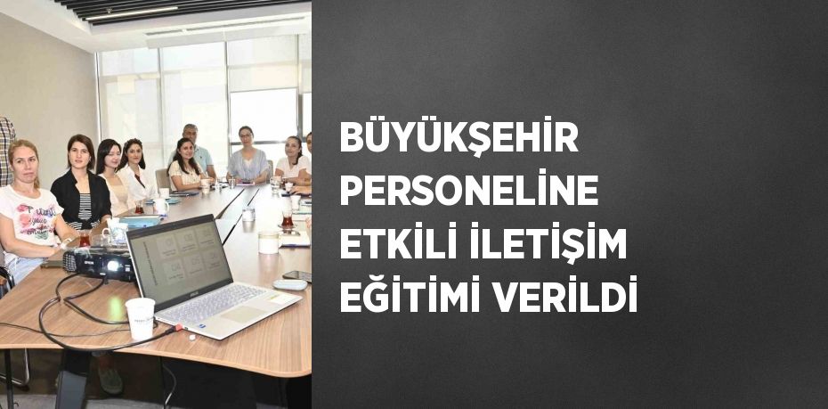 BÜYÜKŞEHİR PERSONELİNE ETKİLİ İLETİŞİM EĞİTİMİ VERİLDİ