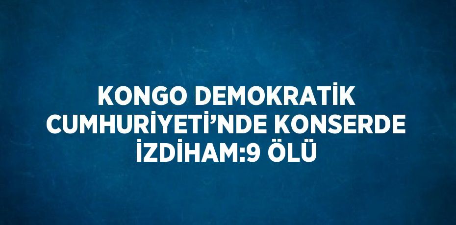 KONGO DEMOKRATİK CUMHURİYETİ’NDE KONSERDE İZDİHAM:9 ÖLÜ