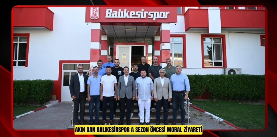 AKIN’DAN BALIKESİRSPOR’A SEZON ÖNCESİ MORAL ZİYARETİ