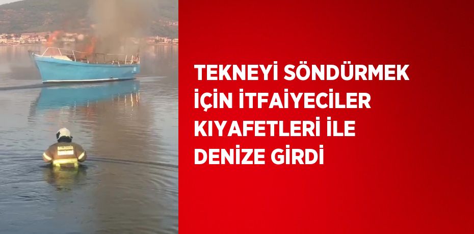 TEKNEYİ SÖNDÜRMEK İÇİN İTFAİYECİLER KIYAFETLERİ İLE DENİZE GİRDİ