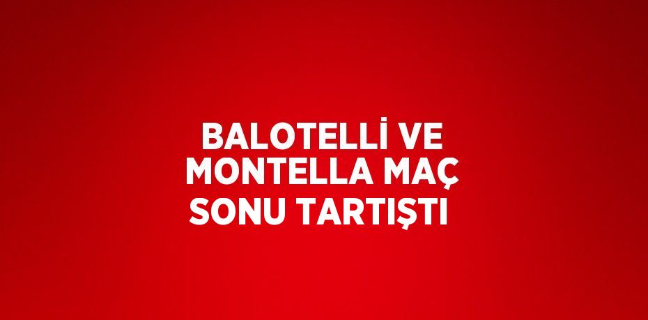 BALOTELLİ VE MONTELLA MAÇ SONU TARTIŞTI