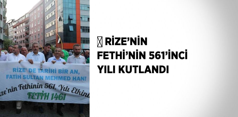 ­ RİZE’NİN FETHİ’NİN 561’İNCİ YILI KUTLANDI