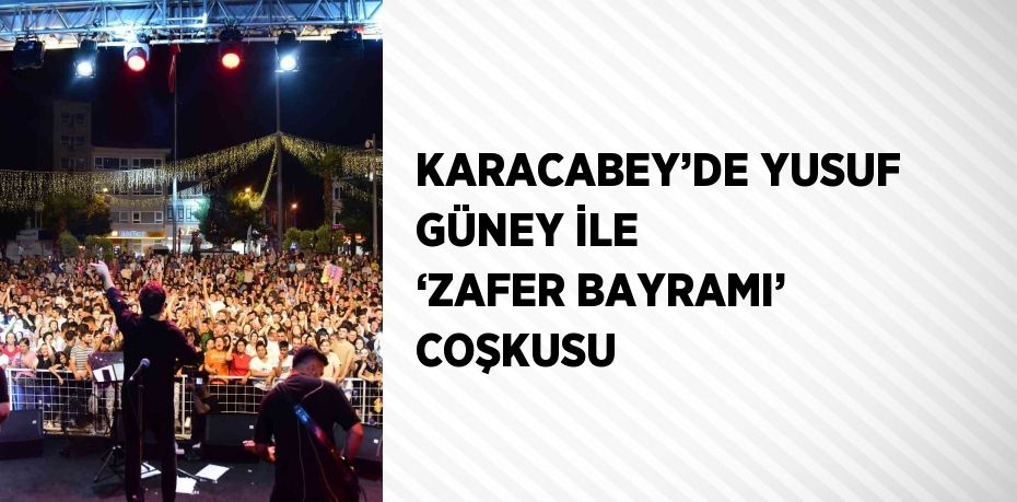 KARACABEY’DE YUSUF GÜNEY İLE ‘ZAFER BAYRAMI’ COŞKUSU