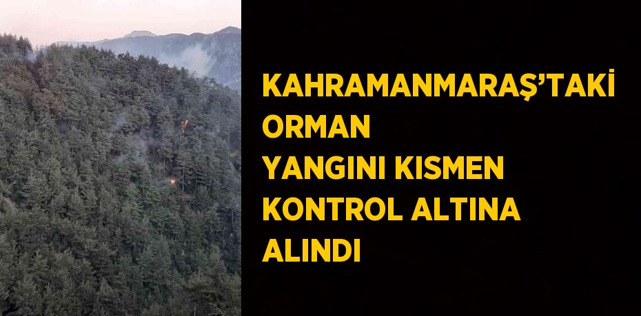 KAHRAMANMARAŞ’TAKİ ORMAN YANGINI KISMEN KONTROL ALTINA ALINDI