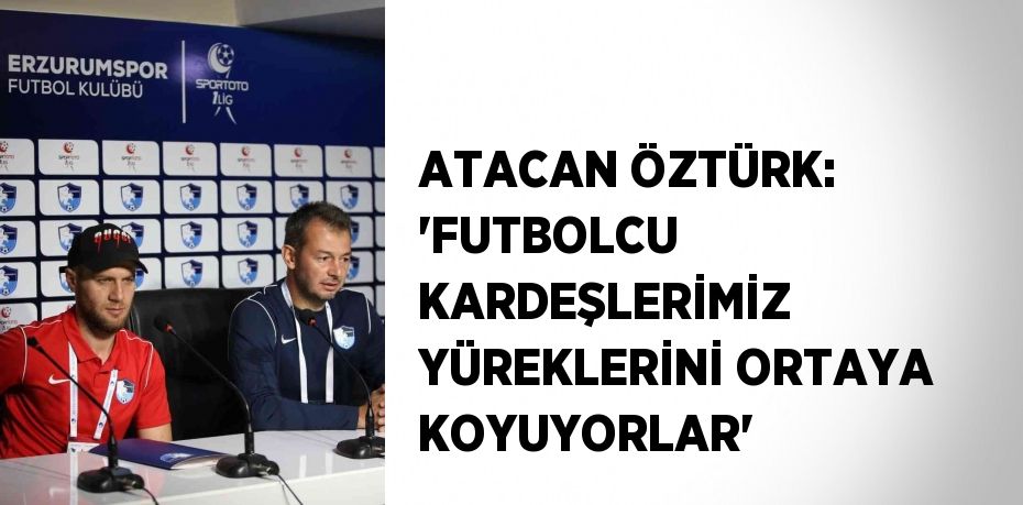 ATACAN ÖZTÜRK: 'FUTBOLCU KARDEŞLERİMİZ YÜREKLERİNİ ORTAYA KOYUYORLAR'