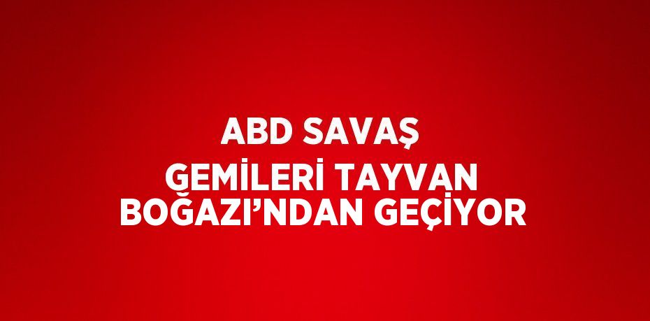 ABD SAVAŞ GEMİLERİ TAYVAN BOĞAZI’NDAN GEÇİYOR