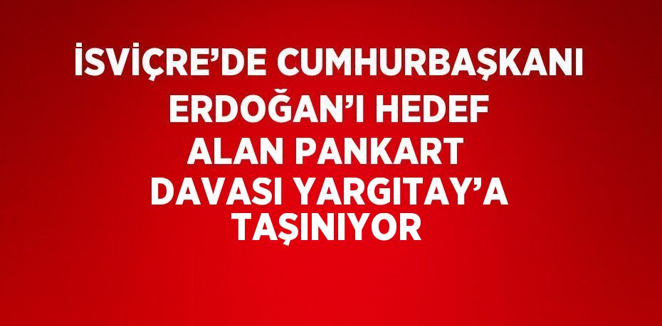 İSVİÇRE’DE CUMHURBAŞKANI ERDOĞAN’I HEDEF ALAN PANKART DAVASI YARGITAY’A TAŞINIYOR