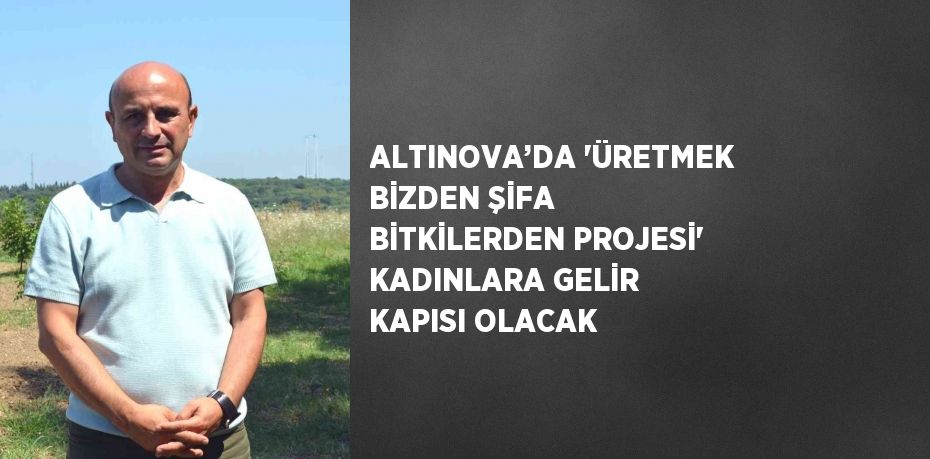 ALTINOVA’DA 'ÜRETMEK BİZDEN ŞİFA BİTKİLERDEN PROJESİ' KADINLARA GELİR KAPISI OLACAK