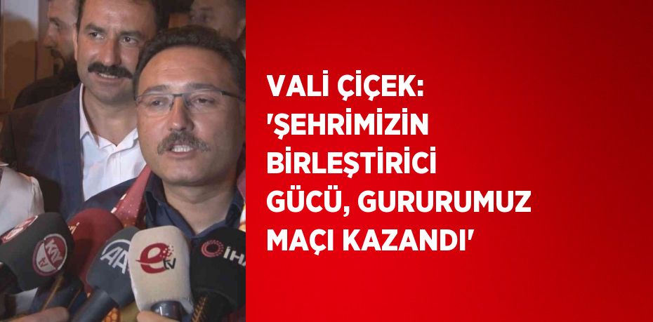 VALİ ÇİÇEK: 'ŞEHRİMİZİN BİRLEŞTİRİCİ GÜCÜ, GURURUMUZ MAÇI KAZANDI'