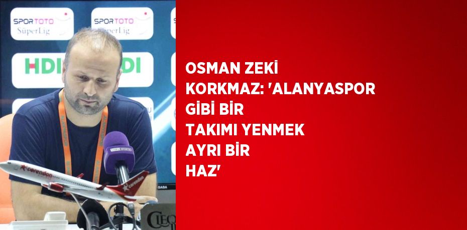 OSMAN ZEKİ KORKMAZ: 'ALANYASPOR GİBİ BİR TAKIMI YENMEK AYRI BİR HAZ'