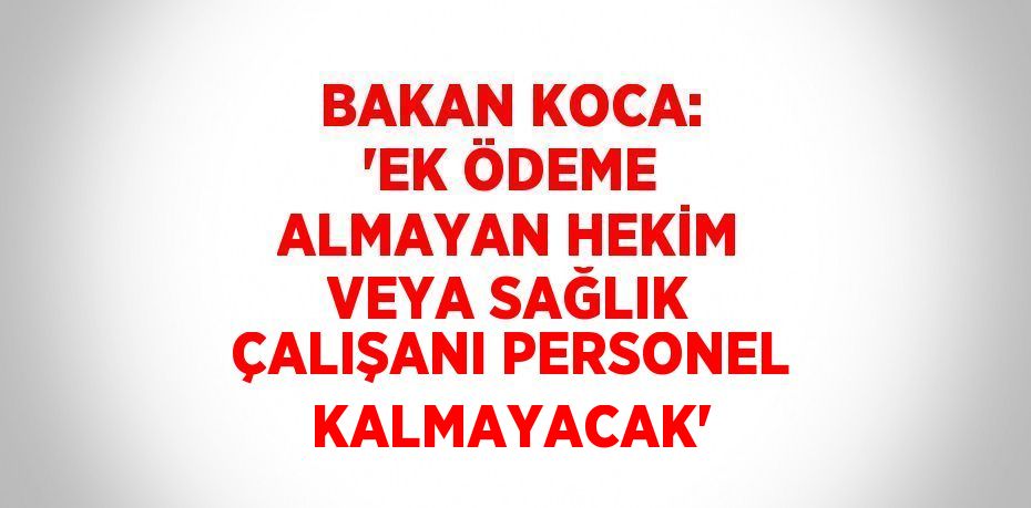 BAKAN KOCA: 'EK ÖDEME ALMAYAN HEKİM VEYA SAĞLIK ÇALIŞANI PERSONEL KALMAYACAK'